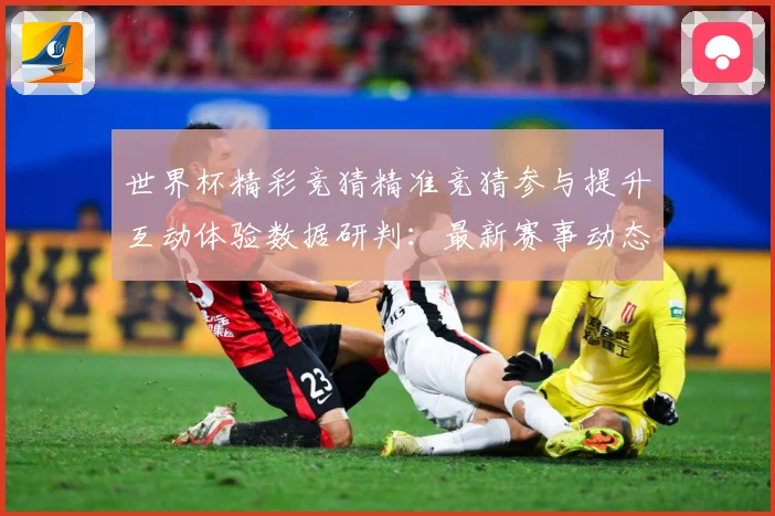 世界杯精彩竞猜精准竞猜参与提升互动体验数据研判：最新赛事动态与深度分析