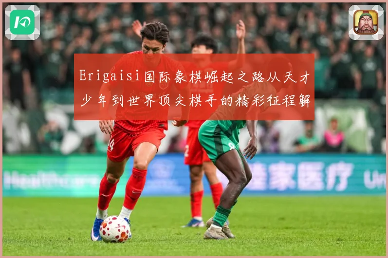 Erigaisi国际象棋崛起之路从天才少年到世界顶尖棋手的精彩征程解析：最新赛事动态与深度分析