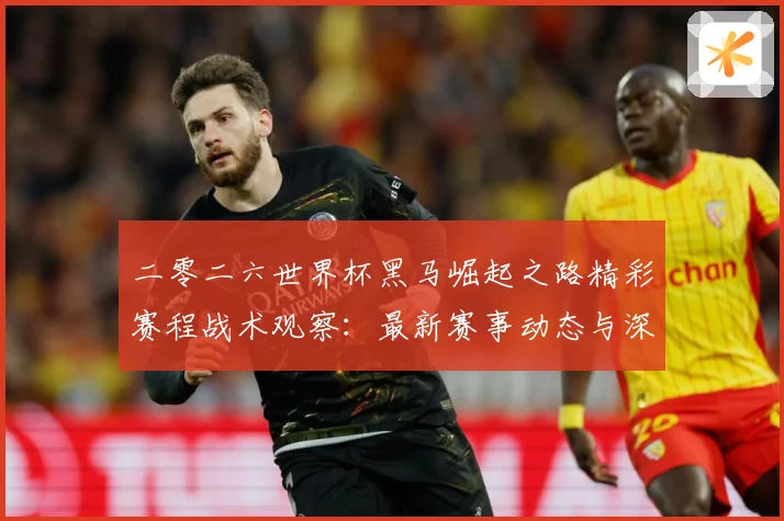 二零二六世界杯黑马崛起之路精彩赛程战术观察：最新赛事动态与深度分析
