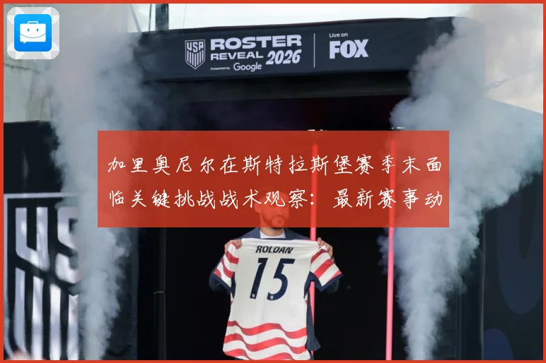 加里奥尼尔在斯特拉斯堡赛季末面临关键挑战战术观察：最新赛事动态与深度分析