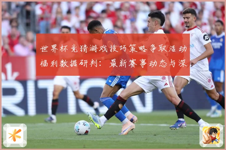 世界杯竞猜游戏技巧策略争取活动福利数据研判：最新赛事动态与深度分析