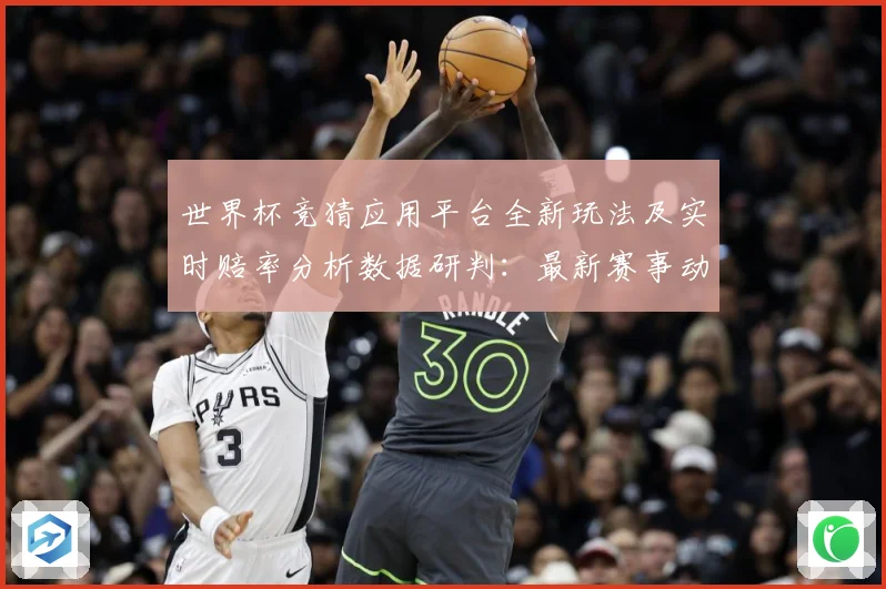 世界杯竞猜应用平台全新玩法及实时赔率分析数据研判：最新赛事动态与深度分析