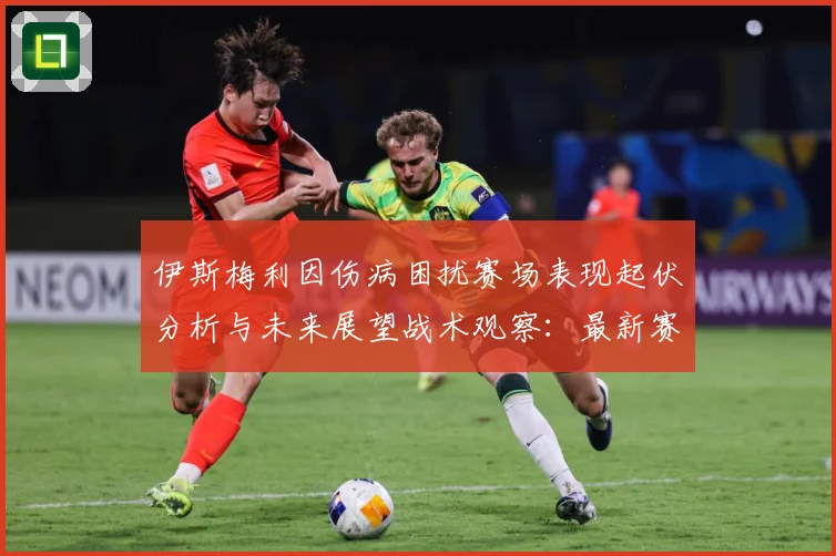 伊斯梅利因伤病困扰赛场表现起伏分析与未来展望战术观察：最新赛事动态与深度分析
