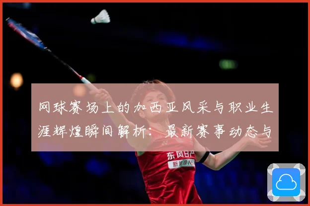 网球赛场上的加西亚风采与职业生涯辉煌瞬间解析：最新赛事动态与深度分析