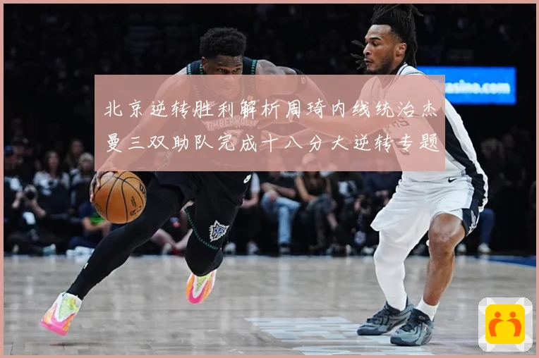 北京逆转胜利解析周琦内线统治杰曼三双助队完成十八分大逆转专题观察：最新赛事动态与深度分析