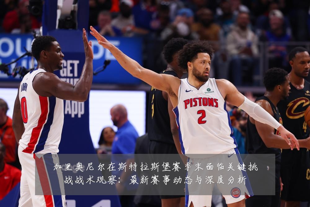 加里奥尼尔在斯特拉斯堡赛季末面临关键挑战战术观察：最新赛事动态与深度分析