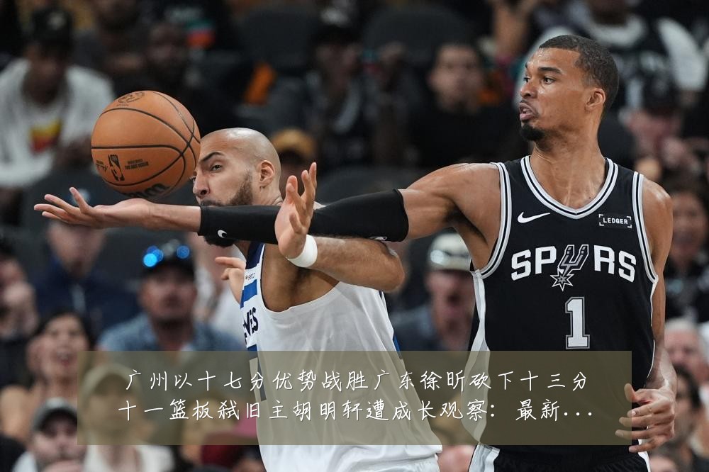 广州以十七分优势战胜广东徐昕砍下十三分十一篮板弑旧主胡明轩遭成长观察：最新赛事动态与深度分析