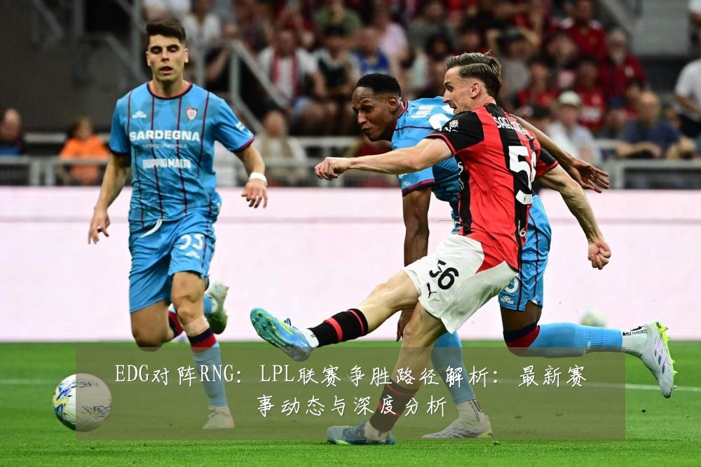 EDG对阵RNG：LPL联赛争胜路径解析：最新赛事动态与深度分析