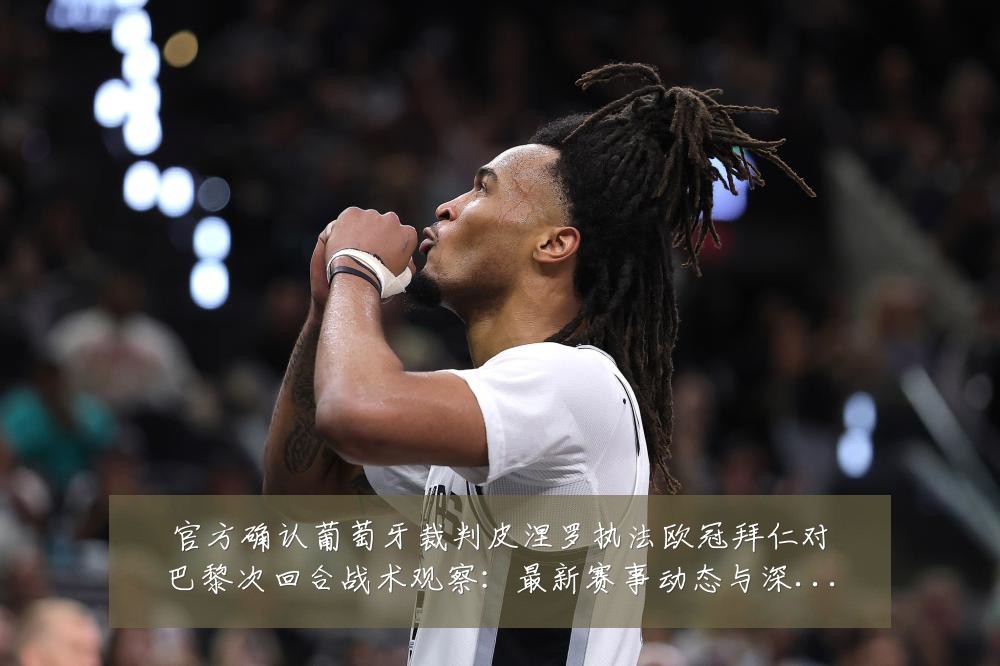 官方确认葡萄牙裁判皮涅罗执法欧冠拜仁对巴黎次回合战术观察：最新赛事动态与深度分析