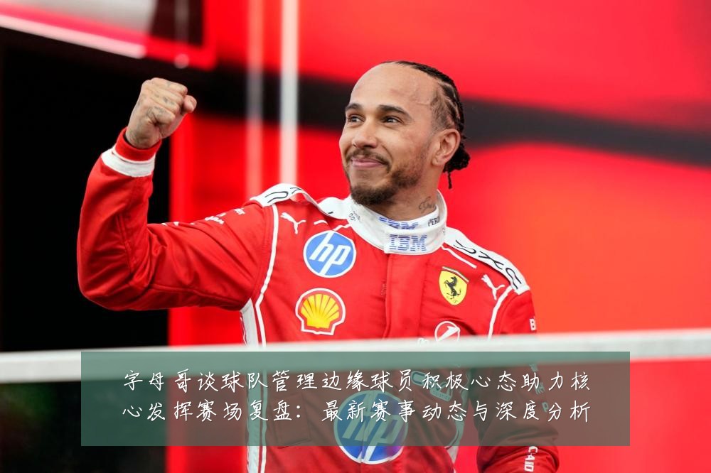 字母哥谈球队管理边缘球员积极心态助力核心发挥赛场复盘：最新赛事动态与深度分析