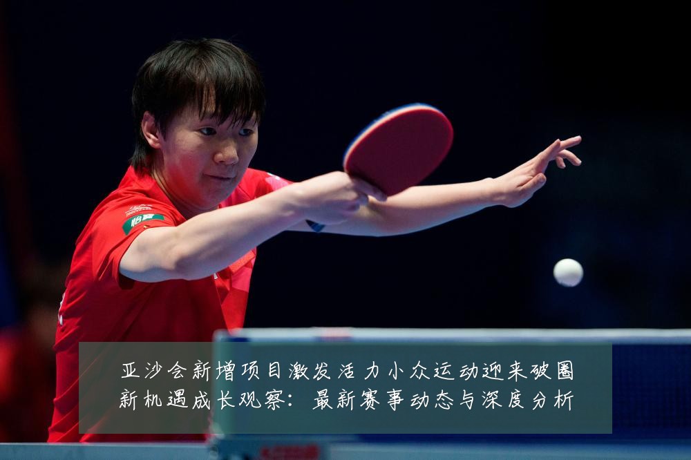 亚沙会新增项目激发活力小众运动迎来破圈新机遇成长观察：最新赛事动态与深度分析