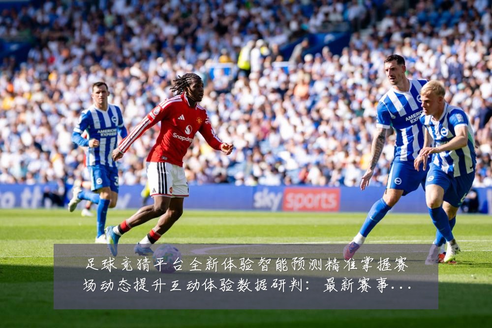 足球竞猜平台全新体验智能预测精准掌握赛场动态提升互动体验数据研判：最新赛事动态与深度分析