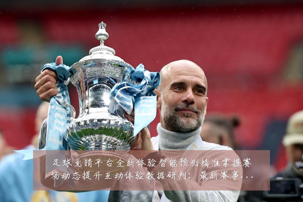 足球竞猜平台全新体验智能预测精准掌握赛场动态提升互动体验数据研判：最新赛事动态与深度分析